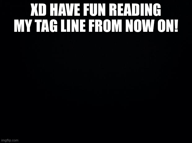 Hehe | XD HAVE FUN READING MY TAG LINE FROM NOW ON! | image tagged in black background | made w/ Imgflip meme maker