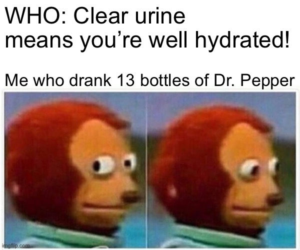 Clear pee | WHO: Clear urine means you’re well hydrated! Me who drank 13 bottles of Dr. Pepper | image tagged in memes,monkey puppet,pee,sorry | made w/ Imgflip meme maker
