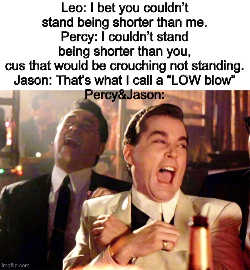 Good Fellas Hilarious Meme | Leo: I bet you couldn’t stand being shorter than me.
Percy: I couldn’t stand being shorter than you, cus that would be crouching not standing.
Jason: That’s what I call a “LOW blow”
Percy&Jason: | image tagged in memes,good fellas hilarious | made w/ Imgflip meme maker