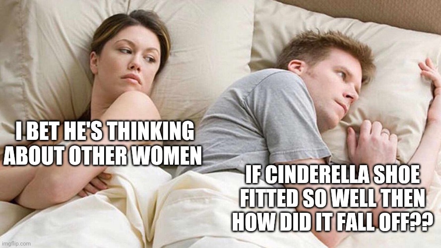 I Bet He's Thinking About Other Women Meme | I BET HE'S THINKING ABOUT OTHER WOMEN; IF CINDERELLA SHOE FITTED SO WELL THEN HOW DID IT FALL OFF?? | image tagged in i bet he's thinking about other women,memes,funny | made w/ Imgflip meme maker