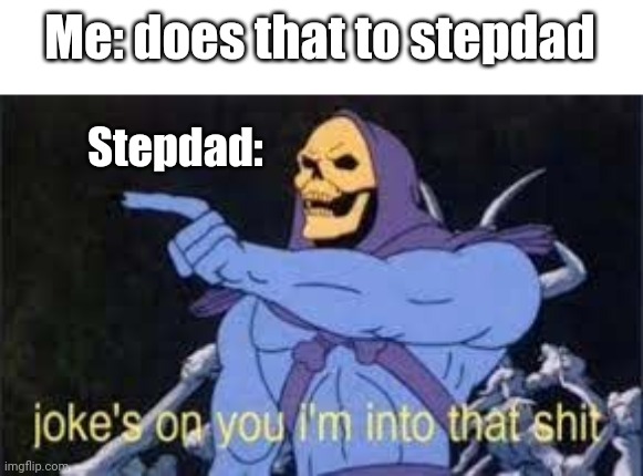 Jokes on you im into that shit | Me: does that to stepdad Stepdad: | image tagged in jokes on you im into that shit | made w/ Imgflip meme maker