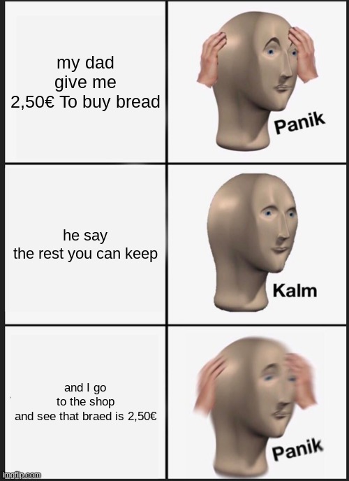 Panik Kalm Panik | my dad give me 2,50€ To buy bread; he say the rest you can keep; and I go to the shop and see that braed is 2,50€ | image tagged in memes,panik kalm panik | made w/ Imgflip meme maker
