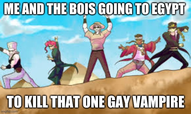 Jojo part three | ME AND THE BOIS GOING TO EGYPT; TO KILL THAT ONE GAY VAMPIRE | image tagged in jojo's bizarre adventure,jojo meme | made w/ Imgflip meme maker