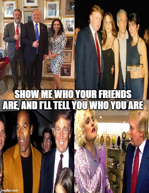Show me who your friends are, and I’ll tell you who you are | SHOW ME WHO YOUR FRIENDS ARE, AND I’LL TELL YOU WHO YOU ARE | image tagged in show me who your friends are,trump,falwell,giuliani,oj simpson,epstein | made w/ Imgflip meme maker