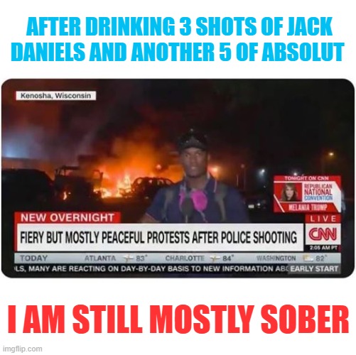 CNN Fiery but Peaceful | AFTER DRINKING 3 SHOTS OF JACK DANIELS AND ANOTHER 5 OF ABSOLUT; I AM STILL MOSTLY SOBER | image tagged in cnn fiery but peaceful | made w/ Imgflip meme maker
