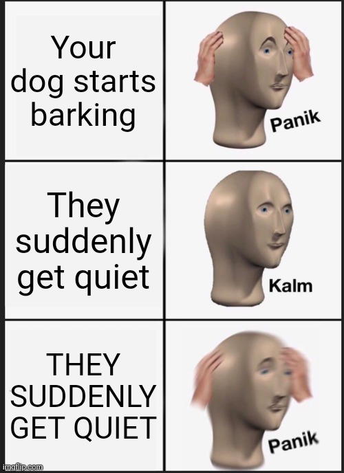 My dog in a nutshell | Your dog starts barking; They suddenly get quiet; THEY SUDDENLY GET QUIET | image tagged in memes,panik kalm panik | made w/ Imgflip meme maker