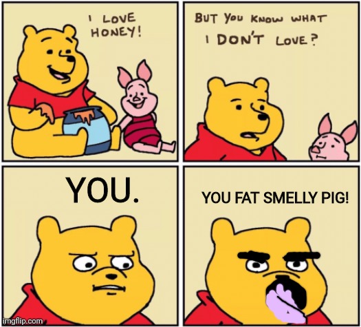 Piglet gets hated | YOU FAT SMELLY PIG! YOU. | image tagged in upset pooh | made w/ Imgflip meme maker