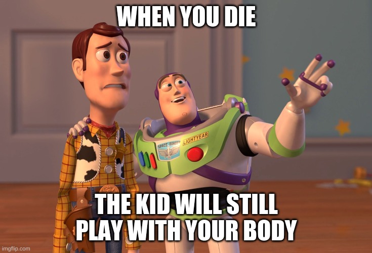 X, X Everywhere | WHEN YOU DIE; THE KID WILL STILL PLAY WITH YOUR BODY | image tagged in memes,x x everywhere | made w/ Imgflip meme maker