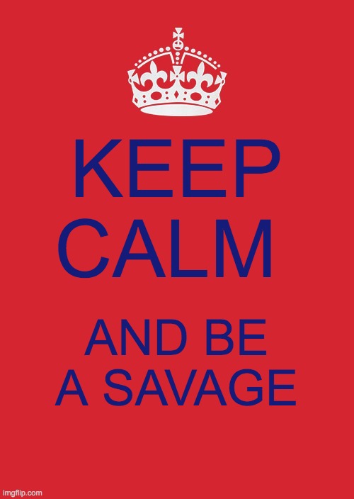 savage mode | KEEP CALM; AND BE A SAVAGE | image tagged in memes | made w/ Imgflip meme maker