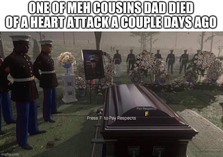 I messed up last time(on the spelling), sorry. | ONE OF MEH COUSINS DAD DIED OF A HEART ATTACK A COUPLE DAYS AGO | image tagged in press f to pay respects | made w/ Imgflip meme maker