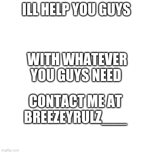 Plaif | ILL HELP YOU GUYS; WITH WHATEVER YOU GUYS NEED; CONTACT ME AT BREEZEYRULZ___ | image tagged in memes,blank transparent square | made w/ Imgflip meme maker