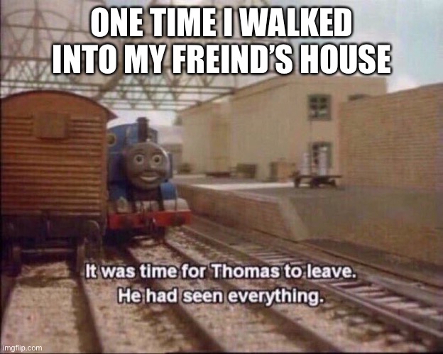 It was time for thomas to leave | ONE TIME I WALKED INTO MY FREIND’S HOUSE | image tagged in it was time for thomas to leave | made w/ Imgflip meme maker