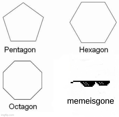 Pentagon, Hexagon, Octagon, Memeisgone | memeisgone | image tagged in memes,pentagon hexagon octagon | made w/ Imgflip meme maker