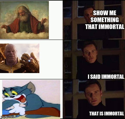 show me the real | SHOW ME SOMETHING THAT IMMORTAL; I SAID IMMORTAL; THAT IS IMMORTAL | image tagged in show me the real | made w/ Imgflip meme maker