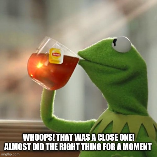 But That's None Of My Business Meme | WHOOPS! THAT WAS A CLOSE ONE! ALMOST DID THE RIGHT THING FOR A MOMENT | image tagged in memes,but that's none of my business,kermit the frog | made w/ Imgflip meme maker