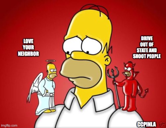 Homer Simpson Angel Devil | DRIVE OUT OF STATE AND SHOOT PEOPLE; LOVE YOUR NEIGHBOR; CCPINLA | image tagged in homer simpson angel devil | made w/ Imgflip meme maker