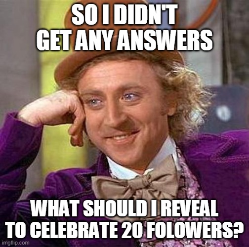 Creepy Condescending Wonka | SO I DIDN'T GET ANY ANSWERS; WHAT SHOULD I REVEAL TO CELEBRATE 20 FOLOWERS? | image tagged in memes,creepy condescending wonka | made w/ Imgflip meme maker