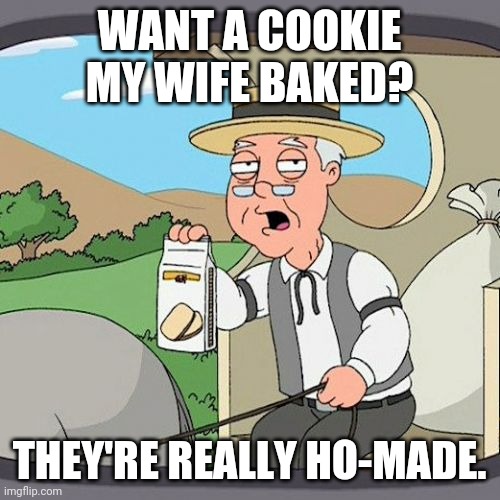 Pepperidge Farm Remembers | WANT A COOKIE MY WIFE BAKED? THEY'RE REALLY HO-MADE. | image tagged in memes,pepperidge farm remembers | made w/ Imgflip meme maker
