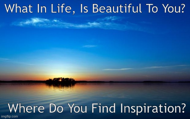 What In Life, Is Beautiful To You? Where Do You Find Inspiration? | What In Life, Is Beautiful To You? Where Do You Find Inspiration? | image tagged in inspirational quote | made w/ Imgflip meme maker