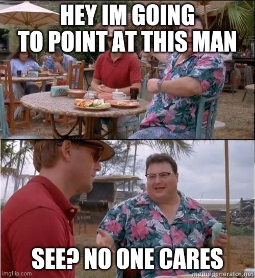 See? No one cares | HEY IM GOING TO POINT AT THIS MAN; SEE? NO ONE CARES | image tagged in see no one cares | made w/ Imgflip meme maker