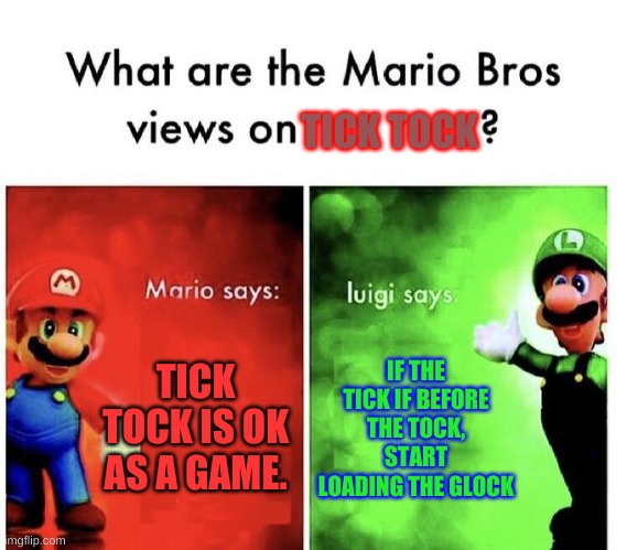 Mario Bros Views | TICK TOCK; TICK TOCK IS OK AS A GAME. IF THE TICK IF BEFORE THE TOCK, START LOADING THE GLOCK | image tagged in mario bros views | made w/ Imgflip meme maker