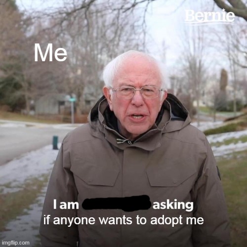 Bernie I Am Once Again Asking For Your Support | Me; if anyone wants to adopt me | image tagged in memes,bernie i am once again asking for your support | made w/ Imgflip meme maker