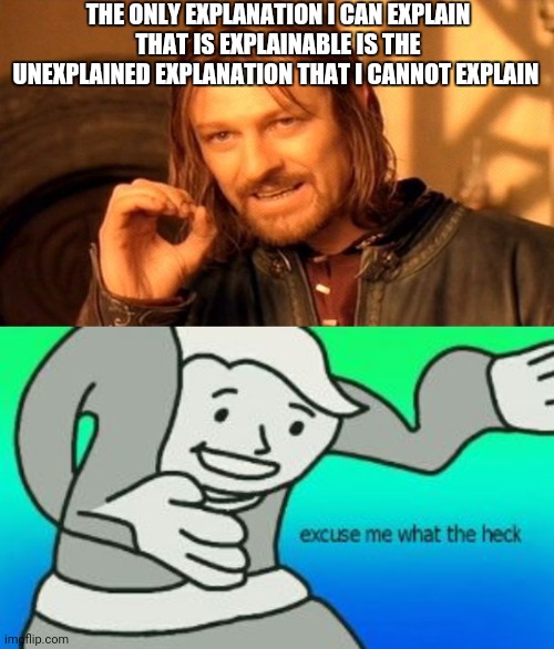 Please explain | THE ONLY EXPLANATION I CAN EXPLAIN THAT IS EXPLAINABLE IS THE UNEXPLAINED EXPLANATION THAT I CANNOT EXPLAIN | image tagged in memes,one does not simply,excuse me what the heck | made w/ Imgflip meme maker