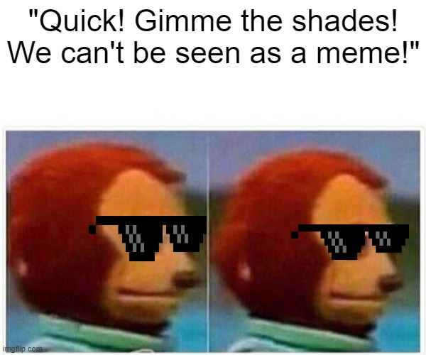 Monkey Puppet | "Quick! Gimme the shades!
We can't be seen as a meme!" | image tagged in memes,monkey puppet | made w/ Imgflip meme maker