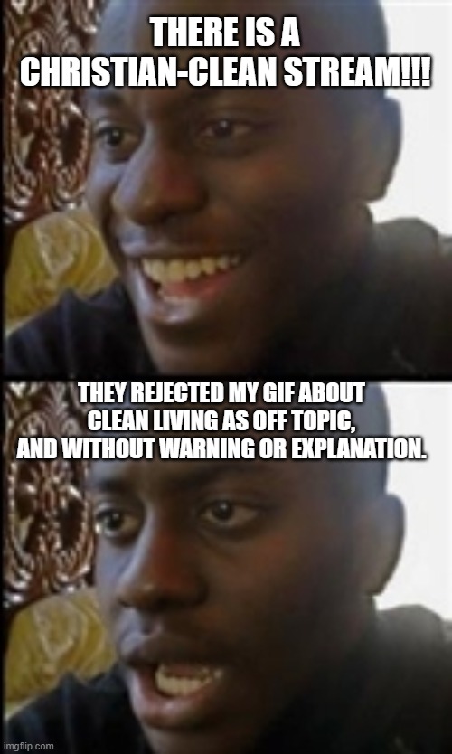 Wondering if like God, I'd rather the cold than the lukewarm. | THERE IS A CHRISTIAN-CLEAN STREAM!!! THEY REJECTED MY GIF ABOUT CLEAN LIVING AS OFF TOPIC, AND WITHOUT WARNING OR EXPLANATION. | image tagged in disappointed guy,christians,lukewarm,deleted | made w/ Imgflip meme maker