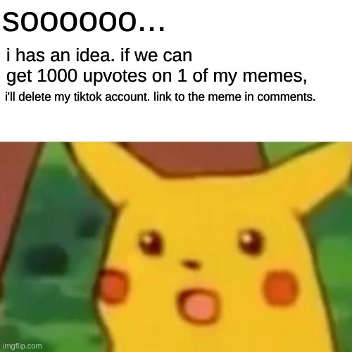 Surprised Pikachu | soooooo... i has an idea. if we can get 1000 upvotes on 1 of my memes, i'll delete my tiktok account. link to the meme in comments. | image tagged in memes,surprised pikachu | made w/ Imgflip meme maker