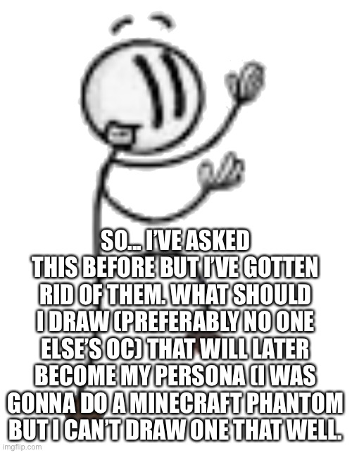 Again, preferably not someone else’s OC | SO... I’VE ASKED THIS BEFORE BUT I’VE GOTTEN RID OF THEM. WHAT SHOULD I DRAW (PREFERABLY NO ONE ELSE’S OC) THAT WILL LATER BECOME MY PERSONA (I WAS GONNA DO A MINECRAFT PHANTOM BUT I CAN’T DRAW ONE THAT WELL. | made w/ Imgflip meme maker