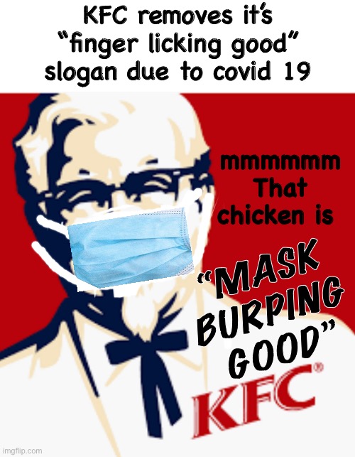 Mask burping good | KFC removes it’s
“finger licking good”
slogan due to covid 19; mmmmmm
That chicken is; “MASK BURPING GOOD” | image tagged in kfc colonel sanders,covid19,face mask,coronavirus,2020 | made w/ Imgflip meme maker
