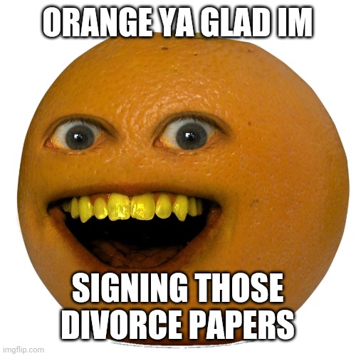 Orange signs divorce papers | ORANGE YA GLAD IM; SIGNING THOSE DIVORCE PAPERS | image tagged in annoying orange,funny memes | made w/ Imgflip meme maker