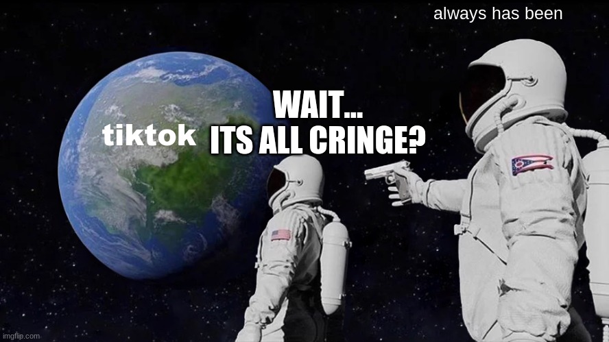 always has been and always will be | always has been; WAIT... ITS ALL CRINGE? tiktok | image tagged in always has been | made w/ Imgflip meme maker