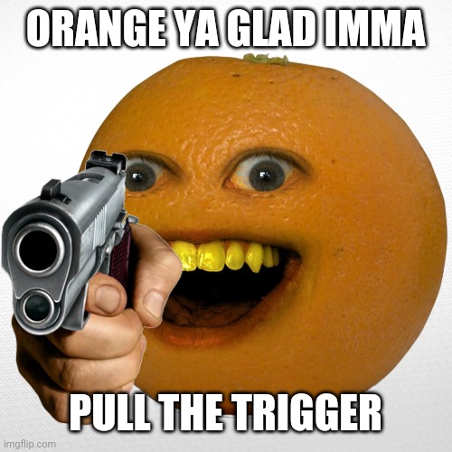 Orange nooo | ORANGE YA GLAD IMMA; PULL THE TRIGGER | image tagged in repost,orange,funny | made w/ Imgflip meme maker