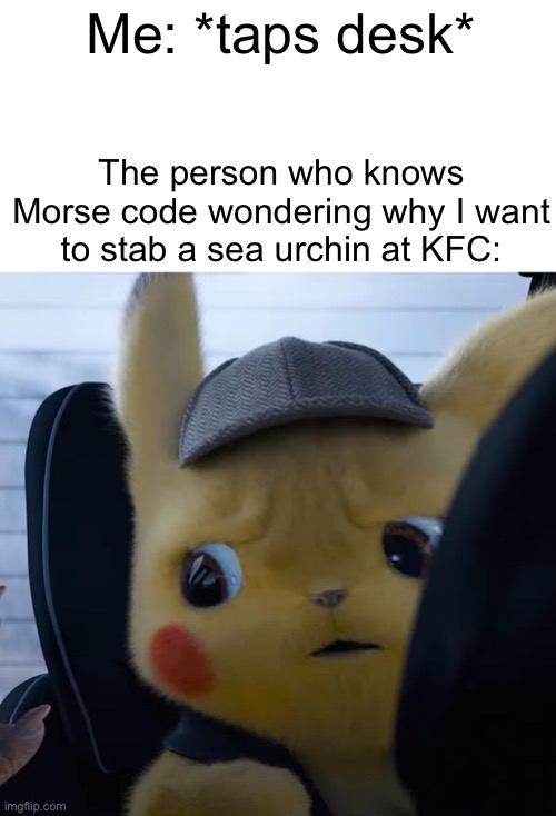 Unsettled Detective Pikachu | Me: *taps desk*; The person who knows Morse code wondering why I want to stab a sea urchin at KFC: | image tagged in unsettled detective pikachu | made w/ Imgflip meme maker