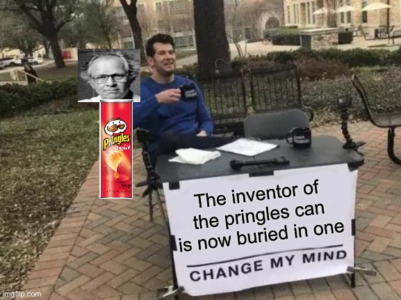 Change My Mind Meme | The inventor of the pringles can is now buried in one | image tagged in memes,change my mind | made w/ Imgflip meme maker