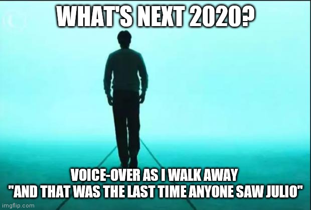 walking away | WHAT'S NEXT 2020? VOICE-OVER AS I WALK AWAY 
"AND THAT WAS THE LAST TIME ANYONE SAW JULIO" | image tagged in walking away | made w/ Imgflip meme maker
