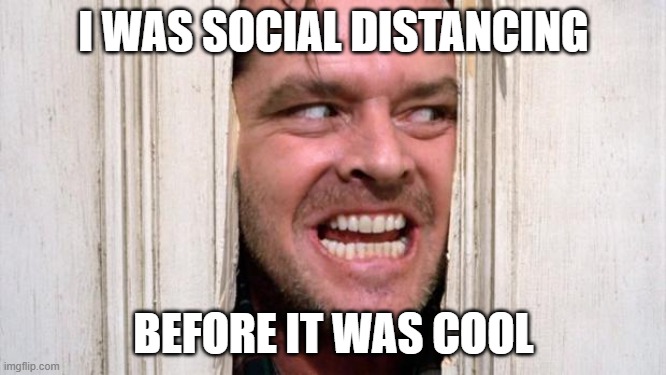 I was Social Distancing Before It was Cool | I WAS SOCIAL DISTANCING; BEFORE IT WAS COOL | image tagged in the shining | made w/ Imgflip meme maker