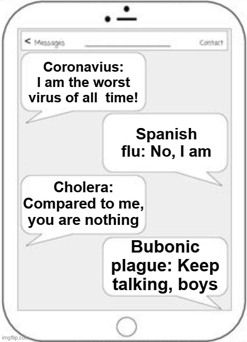 Crap we forgot about that one | Coronavius: I am the worst virus of all  time! Spanish flu: No, I am; Cholera: Compared to me, you are nothing; Bubonic plague: Keep talking, boys | image tagged in memes,texting,virus | made w/ Imgflip meme maker