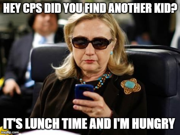 Hillary Clinton Cellphone | HEY CPS DID YOU FIND ANOTHER KID? IT'S LUNCH TIME AND I'M HUNGRY | image tagged in memes,hillary clinton cellphone | made w/ Imgflip meme maker