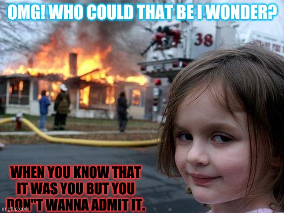 Disaster Girl | OMG! WHO COULD THAT BE I WONDER? WHEN YOU KNOW THAT IT WAS YOU BUT YOU DON"T WANNA ADMIT IT. | image tagged in memes,disaster girl | made w/ Imgflip meme maker
