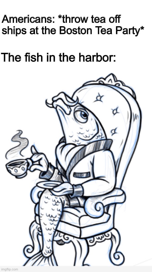 Fancy fish |  Americans: *throw tea off ships at the Boston Tea Party*; The fish in the harbor: | image tagged in historical meme,funny | made w/ Imgflip meme maker