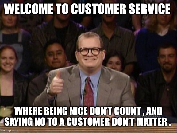 Whos Customer is it anyway | WELCOME TO CUSTOMER SERVICE; WHERE BEING NICE DON’T COUNT , AND SAYING NO TO A CUSTOMER DON’T MATTER . | image tagged in and the points don't matter | made w/ Imgflip meme maker
