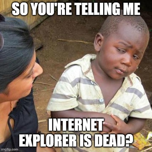 Is internet Explorer dead? | SO YOU'RE TELLING ME; INTERNET EXPLORER IS DEAD? | image tagged in memes,third world skeptical kid | made w/ Imgflip meme maker