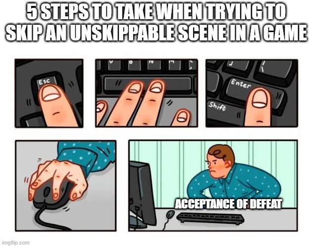 5 STEPS TO TAKE WHEN TRYING TO SKIP AN UNSKIPPABLE SCENE IN A GAME; ACCEPTANCE OF DEFEAT | image tagged in pc gaming | made w/ Imgflip meme maker