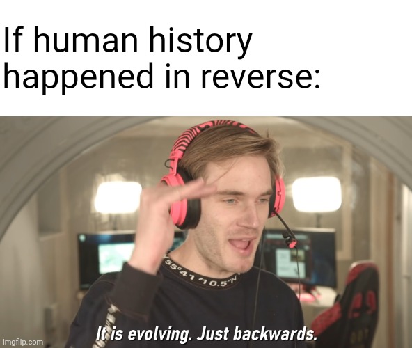 This is true. |  If human history happened in reverse: | image tagged in its evolving just backwards,correct,memes | made w/ Imgflip meme maker