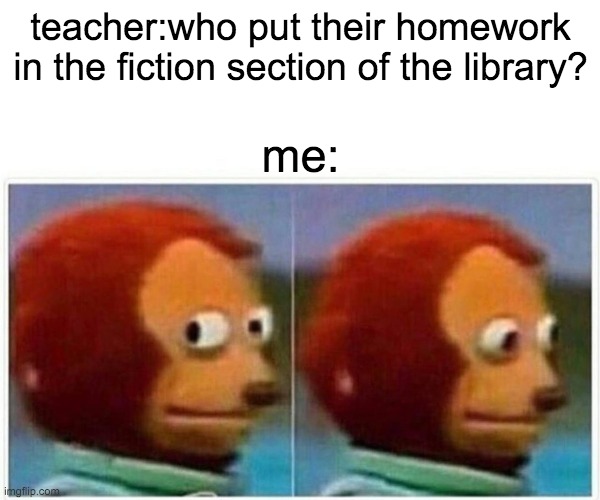 Monkey Puppet Meme | teacher:who put their homework in the fiction section of the library? me: | image tagged in memes,monkey puppet | made w/ Imgflip meme maker