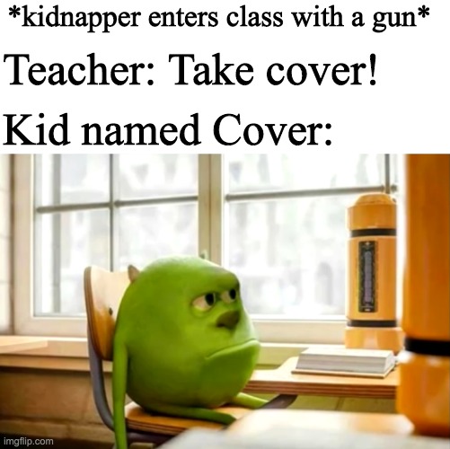 *kidnapper enters class with a gun*; Teacher: Take cover! Kid named Cover: | image tagged in blank white template,sully wazowski desk | made w/ Imgflip meme maker
