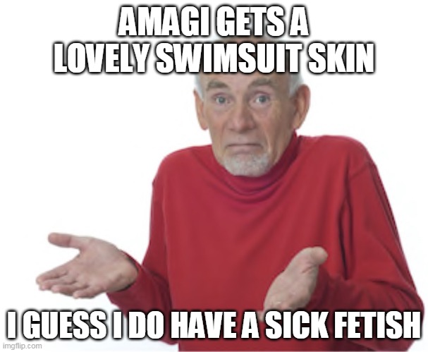 Well, I guess  | AMAGI GETS A LOVELY SWIMSUIT SKIN; I GUESS I DO HAVE A SICK FETISH | image tagged in well i guess,AzureLane | made w/ Imgflip meme maker